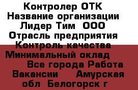 Контролер ОТК › Название организации ­ Лидер Тим, ООО › Отрасль предприятия ­ Контроль качества › Минимальный оклад ­ 23 000 - Все города Работа » Вакансии   . Амурская обл.,Белогорск г.